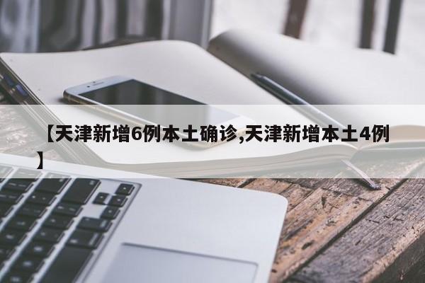 【天津新增6例本土确诊,天津新增本土4例】