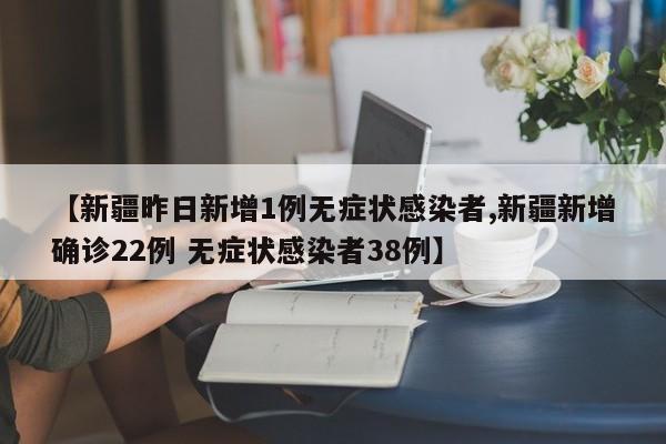 【新疆昨日新增1例无症状感染者,新疆新增确诊22例 无症状感染者38例】