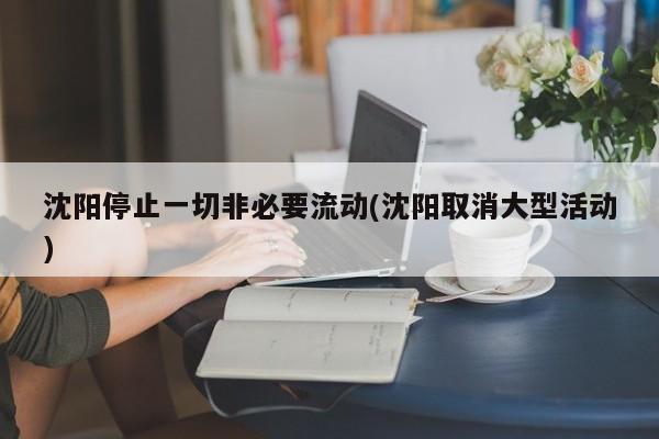 沈阳停止一切非必要流动(沈阳取消大型活动)