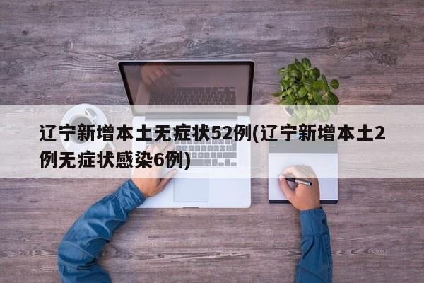 辽宁新增本土无症状52例(辽宁新增本土2例无症状感染6例)