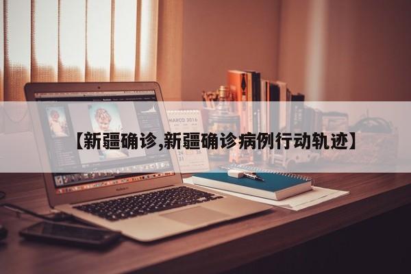 【新疆确诊,新疆确诊病例行动轨迹】
