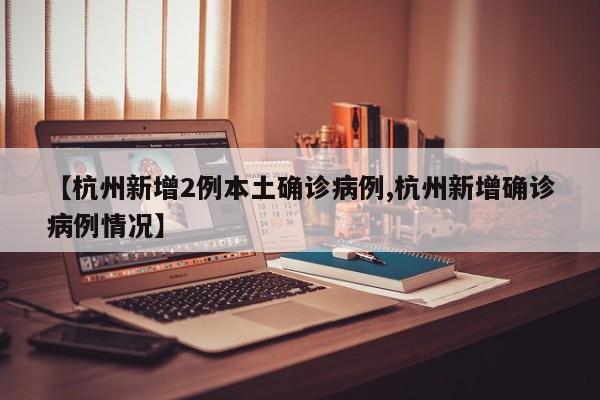 【杭州新增2例本土确诊病例,杭州新增确诊病例情况】