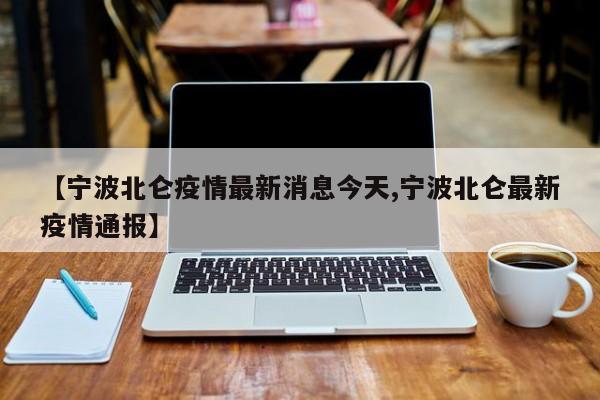 【宁波北仑疫情最新消息今天,宁波北仑最新疫情通报】