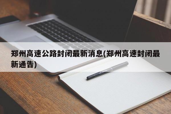 郑州高速公路封闭最新消息(郑州高速封闭最新通告)