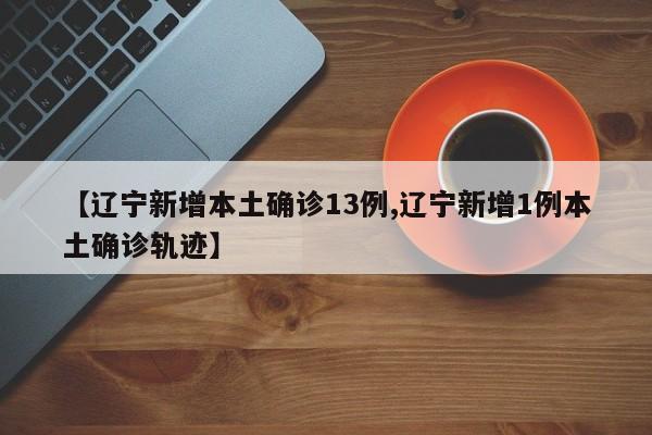 【辽宁新增本土确诊13例,辽宁新增1例本土确诊轨迹】