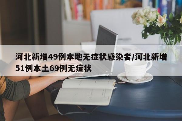 河北新增49例本地无症状感染者/河北新增51例本土69例无症状
