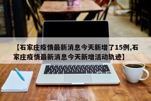 【石家庄疫情最新消息今天新增了15例,石家庄疫情最新消息今天新增活动轨迹】