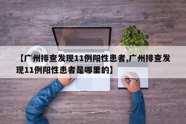 【广州排查发现11例阳性患者,广州排查发现11例阳性患者是哪里的】