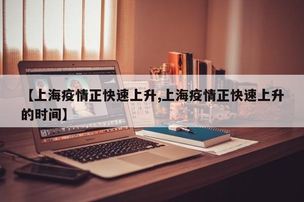 【上海疫情正快速上升,上海疫情正快速上升的时间】