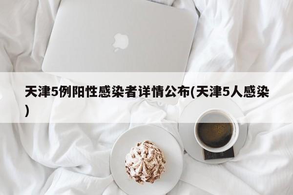 天津5例阳性感染者详情公布(天津5人感染)