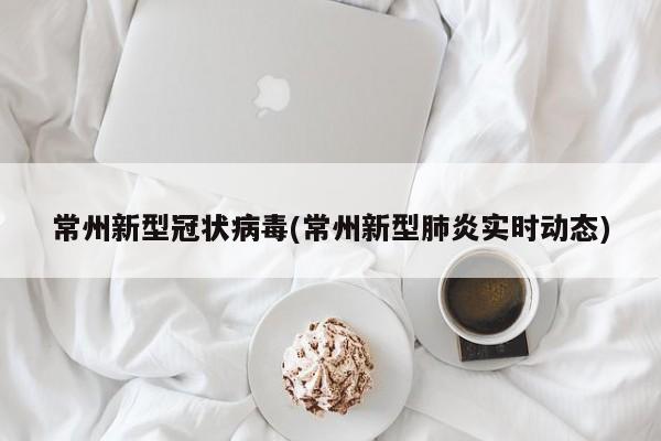 常州新型冠状病毒(常州新型肺炎实时动态)