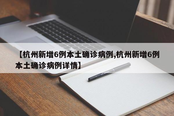 【杭州新增6例本土确诊病例,杭州新增6例本土确诊病例详情】