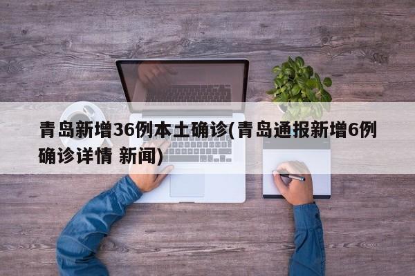 青岛新增36例本土确诊(青岛通报新增6例确诊详情 新闻)