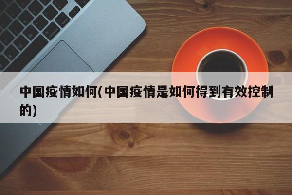 中国疫情如何(中国疫情是如何得到有效控制的)
