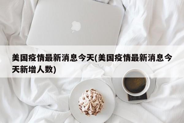 美国疫情最新消息今天(美国疫情最新消息今天新增人数)