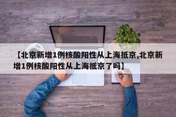 【北京新增1例核酸阳性从上海抵京,北京新增1例核酸阳性从上海抵京了吗】