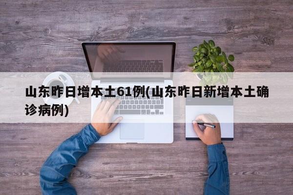 山东昨日增本土61例(山东昨日新增本土确诊病例)