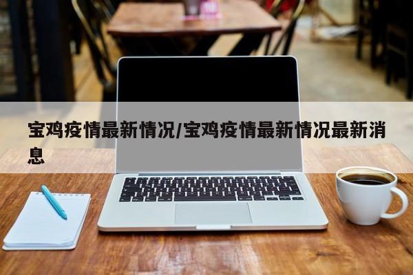 宝鸡疫情最新情况/宝鸡疫情最新情况最新消息