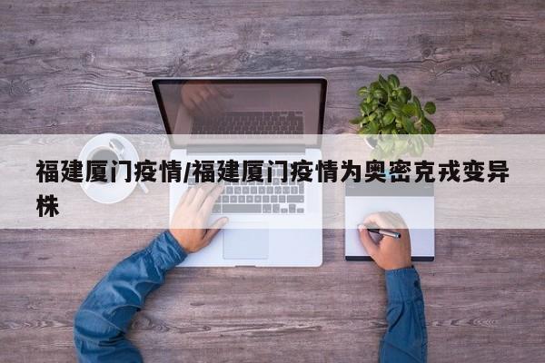 福建厦门疫情/福建厦门疫情为奥密克戎变异株