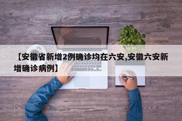 【安徽省新增2例确诊均在六安,安徽六安新增确诊病例】