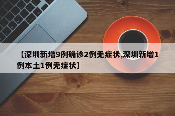 【深圳新增9例确诊2例无症状,深圳新增1例本土1例无症状】