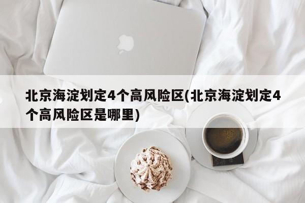 北京海淀划定4个高风险区(北京海淀划定4个高风险区是哪里)
