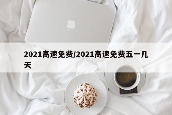 2021高速免费/2021高速免费五一几天