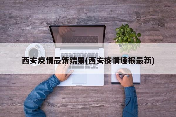 西安疫情最新结果(西安疫情速报最新)