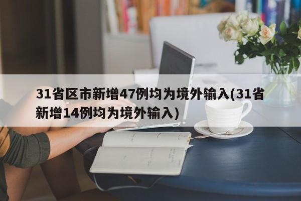 31省区市新增47例均为境外输入(31省新增14例均为境外输入)