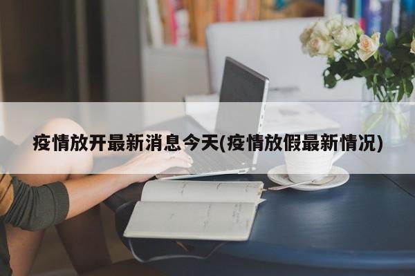 疫情放开最新消息今天(疫情放假最新情况)
