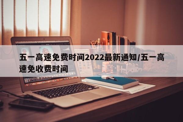 五一高速免费时间2022最新通知/五一高速免收费时间
