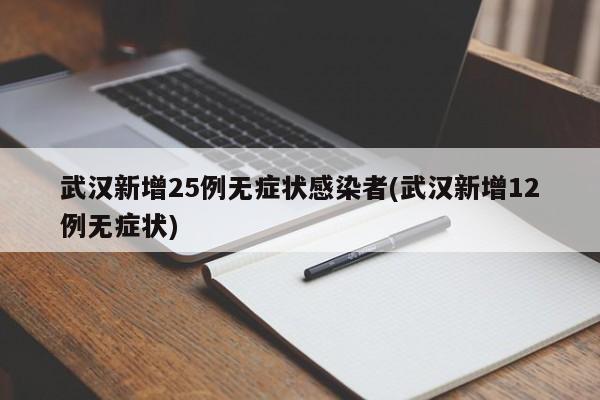 武汉新增25例无症状感染者(武汉新增12例无症状)