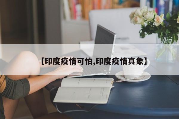 【印度疫情可怕,印度疫情真象】