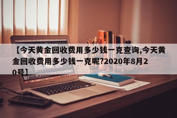 【今天黄金回收费用多少钱一克查询,今天黄金回收费用多少钱一克呢?2020年8月20号】