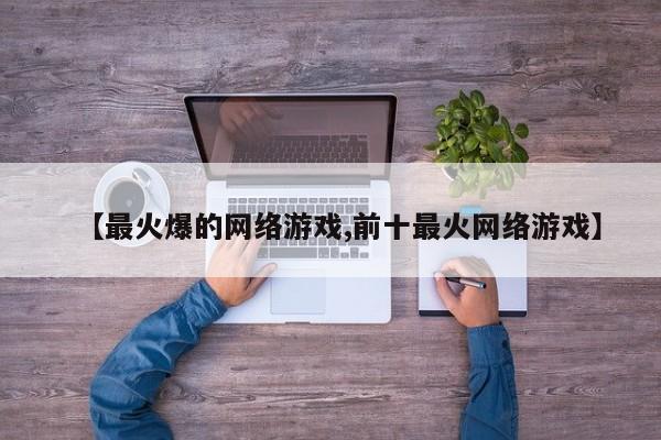 【最火爆的网络游戏,前十最火网络游戏】