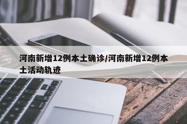 河南新增12例本土确诊/河南新增12例本土活动轨迹
