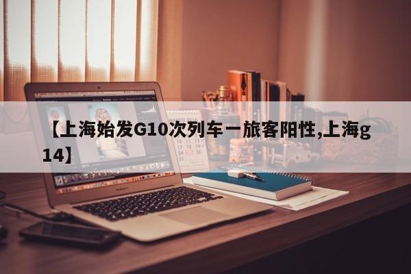 【上海始发G10次列车一旅客阳性,上海g14】