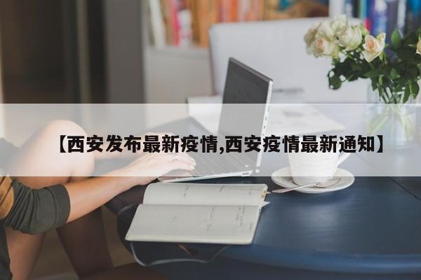 【西安发布最新疫情,西安疫情最新通知】