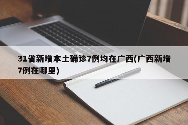 31省新增本土确诊7例均在广西(广西新增7例在哪里)