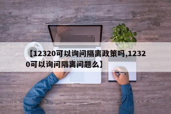【12320可以询问隔离政策吗,12320可以询问隔离问题么】