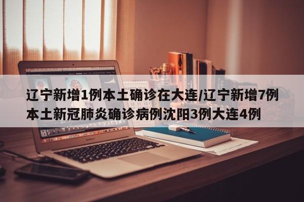 辽宁新增1例本土确诊在大连/辽宁新增7例本土新冠肺炎确诊病例沈阳3例大连4例