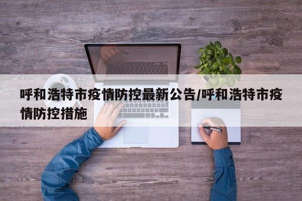 呼和浩特市疫情防控最新公告/呼和浩特市疫情防控措施