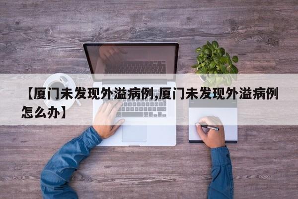 【厦门未发现外溢病例,厦门未发现外溢病例怎么办】