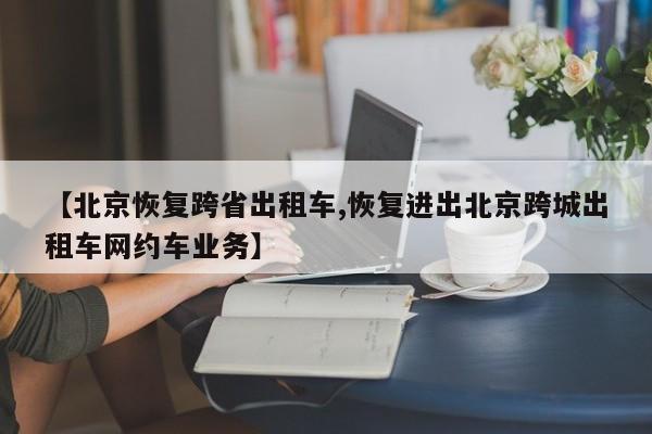 【北京恢复跨省出租车,恢复进出北京跨城出租车网约车业务】