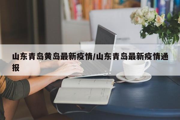 山东青岛黄岛最新疫情/山东青岛最新疫情通报