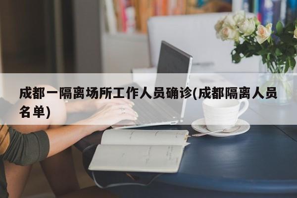 成都一隔离场所工作人员确诊(成都隔离人员名单)