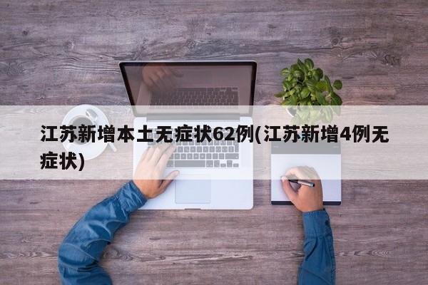 江苏新增本土无症状62例(江苏新增4例无症状)