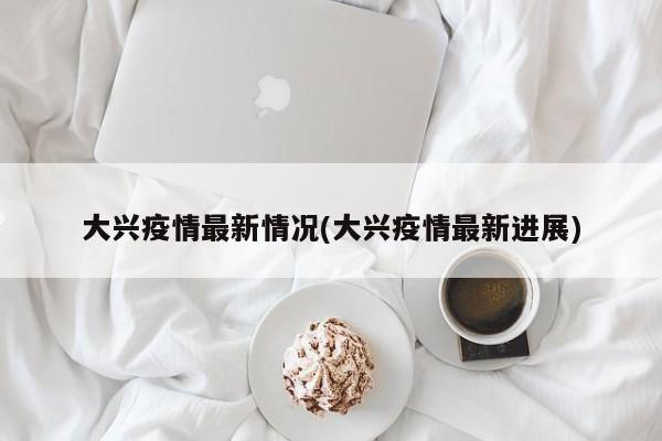 大兴疫情最新情况(大兴疫情最新进展)