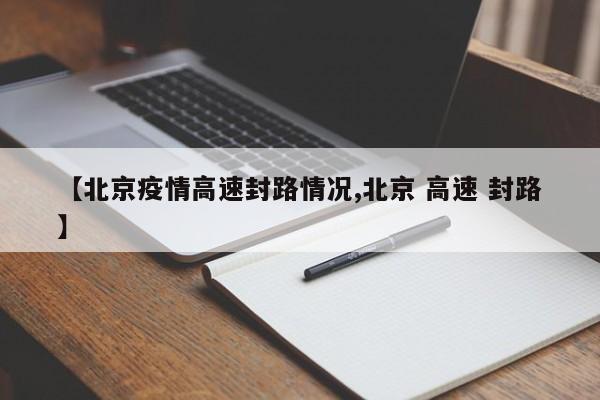 【北京疫情高速封路情况,北京 高速 封路】