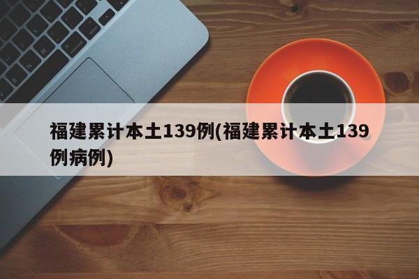 福建累计本土139例(福建累计本土139例病例)